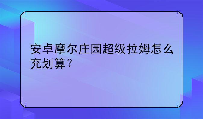安卓摩尔庄园超级拉姆怎么充划算？