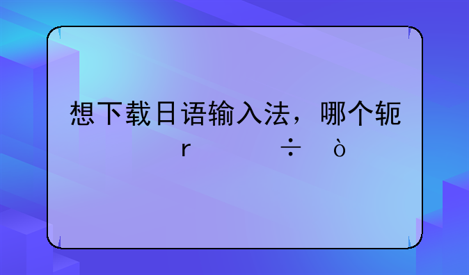 想下载日语输入法，哪个软件最好？