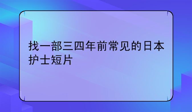 找一部三四年前常见的日本护士短片