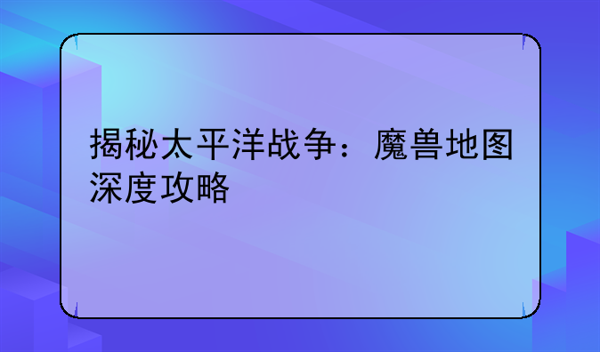 揭秘太平洋战争：魔兽地图深度攻略