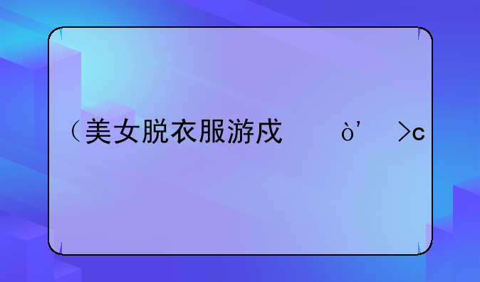 （美女脱衣服游戏）变态手游单机版