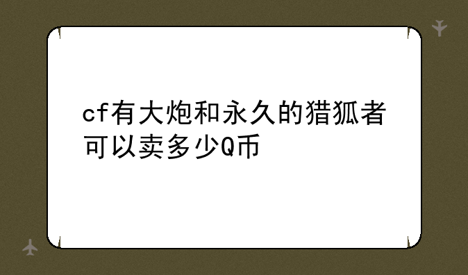 cf有大炮和永久的猎狐者可以卖多少Q币