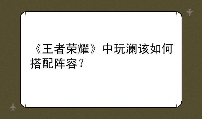 《王者荣耀》中玩澜该如何搭配阵容？