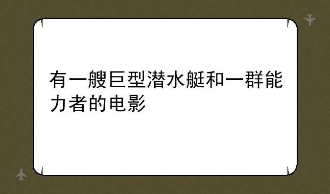 有一艘巨型潜水艇和一群能力者的电影