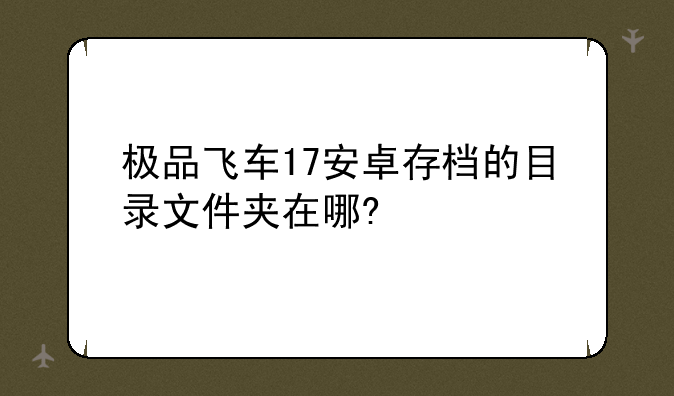 极品飞车17安卓存档的目录文件夹在哪?