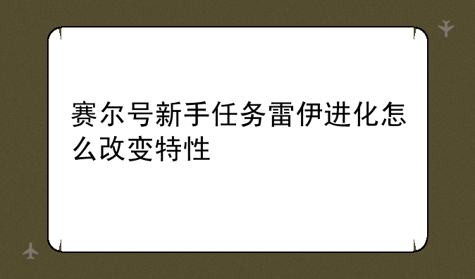 赛尔号新手任务雷伊进化怎么改变特性