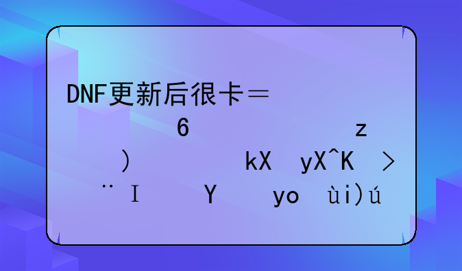 DNF更新后很卡？解决卡顿问题，流畅体验阿拉德大陆！