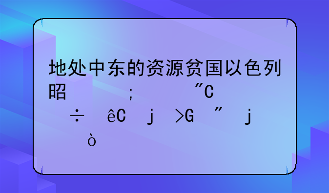 地处中东的资源贫国以色列是怎样成为能源暴发户的？