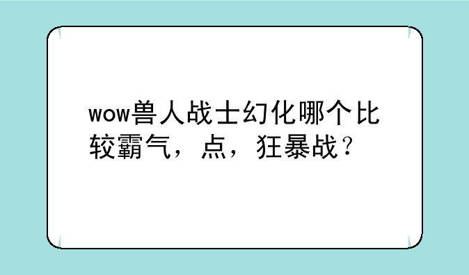 wow兽人战士幻化哪个比较霸气，点，狂暴战？