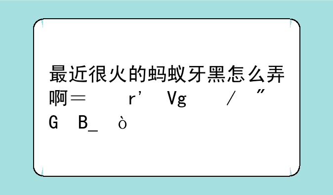 最近很火的蚂蚁牙黑怎么弄啊？有教下我吗？