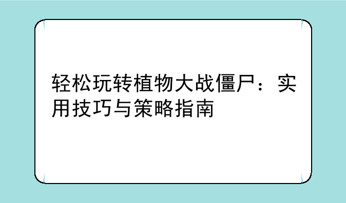 轻松玩转植物大战僵尸：实用技巧与策略指南