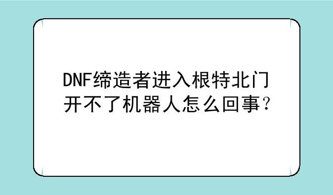 DNF缔造者进入根特北门开不了机器人怎么回事？