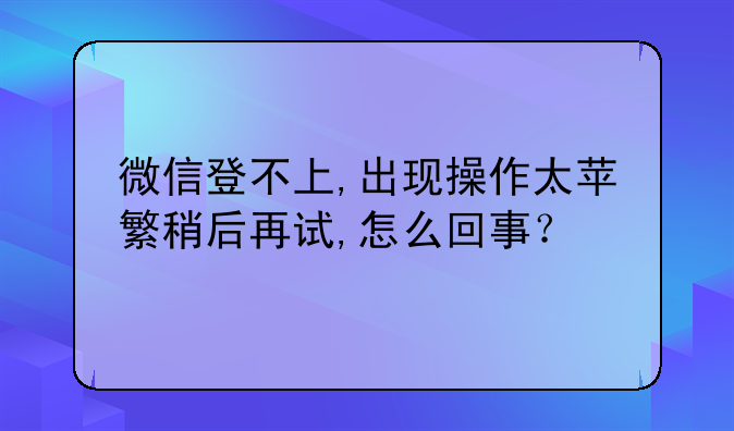 微信登不上,出现操作太苹繁稍后再试,怎么回事？