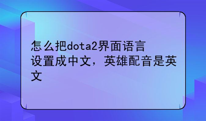 怎么把dota2界面语言设置成中文，英雄配音是英文
