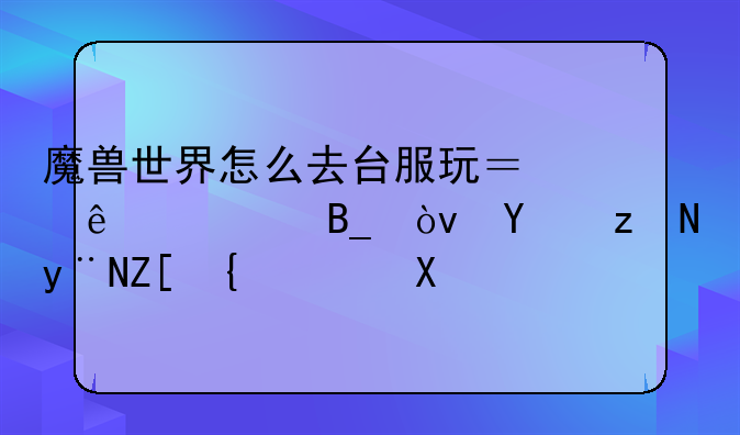 魔兽世界怎么去台服玩？麻烦吗？回答的好给10分