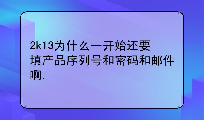2k13为什么一开始还要填产品序列号和密码和邮件啊.