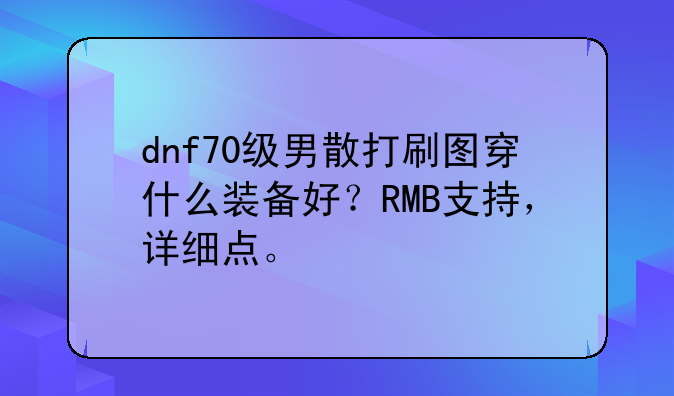 dnf70级男散打刷图穿什么装备好？RMB支持，详细点。