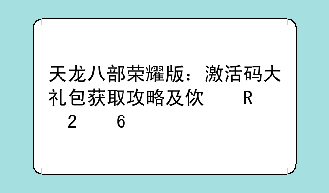 天龙八部荣耀版：激活码大礼包获取攻略及使用指南