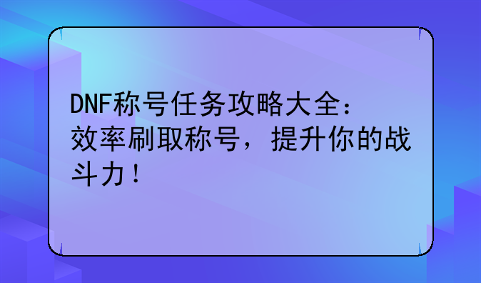 DNF称号任务攻略大全：效率刷取称号，提升你的战斗力！