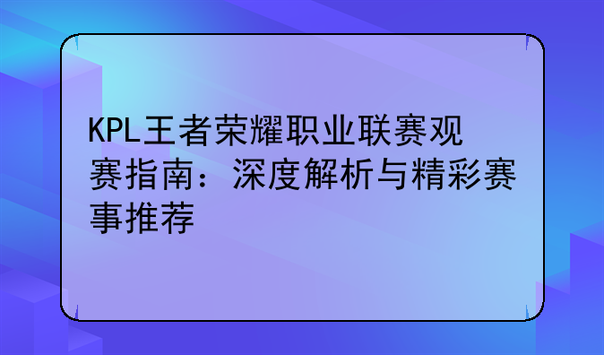 KPL王者荣耀职业联赛观赛指南：深度解析与精彩赛事推荐