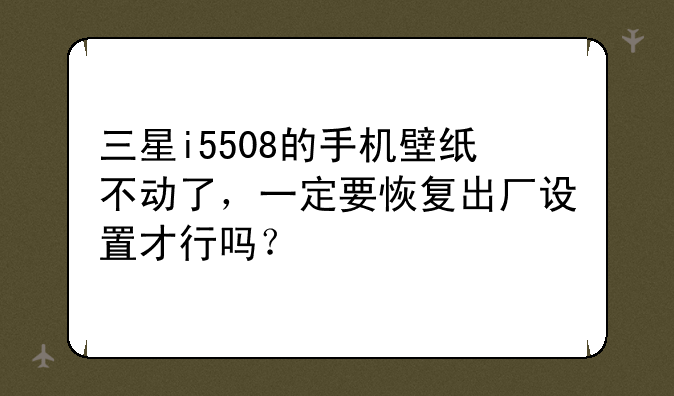 三星i5508的手机壁纸不动了，一定要恢复出厂设置才行吗？