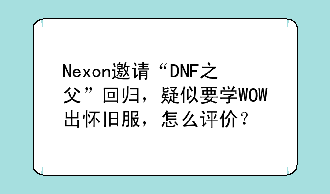 Nexon邀请“DNF之父”回归，疑似要学WOW出怀旧服，怎么评价？