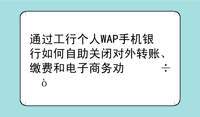 通过工行个人WAP手机银行如何自助关闭对外转账、缴费和电子商务功能？