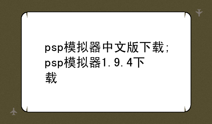 psp模拟器中文版下载;psp模拟器1.9.4下载