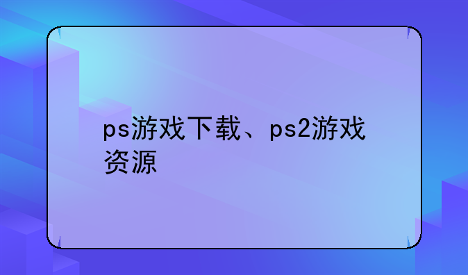 ps游戏下载、ps2游戏资源