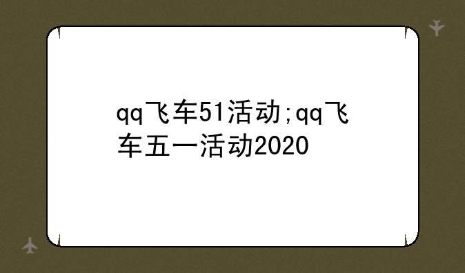 qq飞车51活动;qq飞车五一活动2020