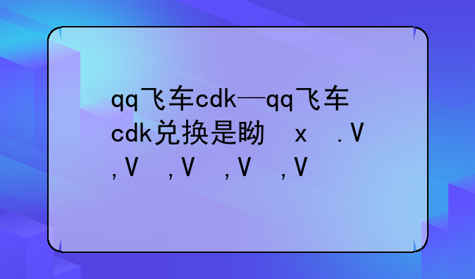 qq飞车cdk—qq飞车cdk兑换是真的吗