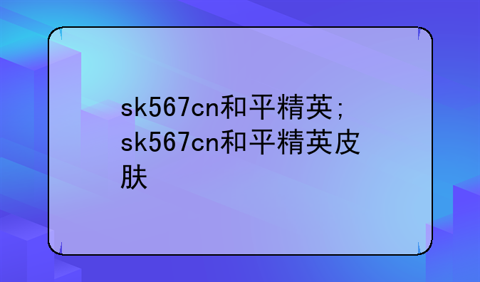 sk567cn和平精英;sk567cn和平精英皮肤