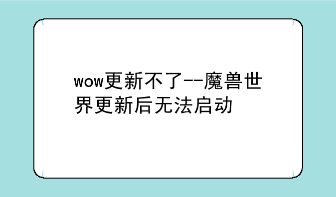 wow更新不了--魔兽世界更新后无法启动