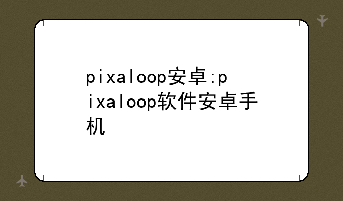 pixaloop安卓:pixaloop软件安卓手机