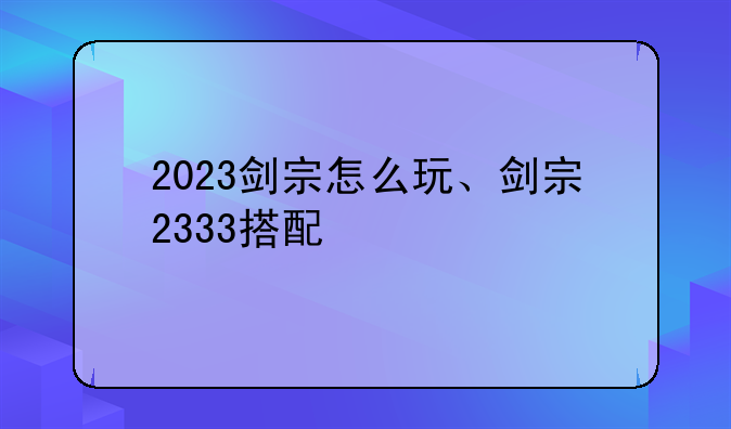2023剑宗怎么玩、剑宗2333搭配