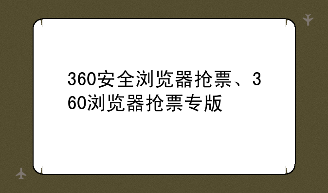 360安全浏览器抢票、360浏览器抢票专版
