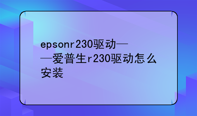 epsonr230驱动——爱普生r230驱动怎么安装