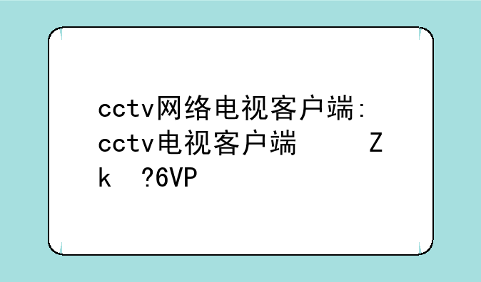 cctv网络电视客户端:cctv电视客户端叫什么