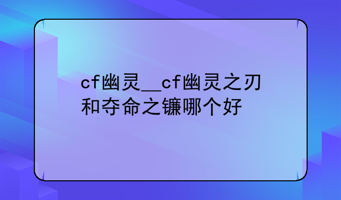 cf幽灵__cf幽灵之刃和夺命之镰哪个好