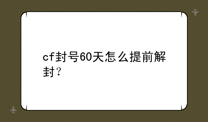 cf封号60天怎么提前解封？