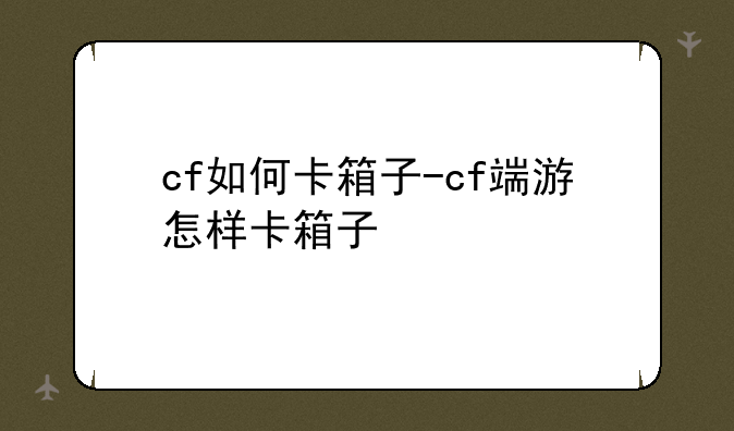 cf如何卡箱子-cf端游怎样卡箱子