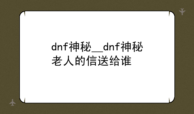 dnf神秘__dnf神秘老人的信送给谁