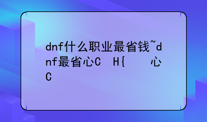 dnf什么职业最省钱~dnf最省心的职业