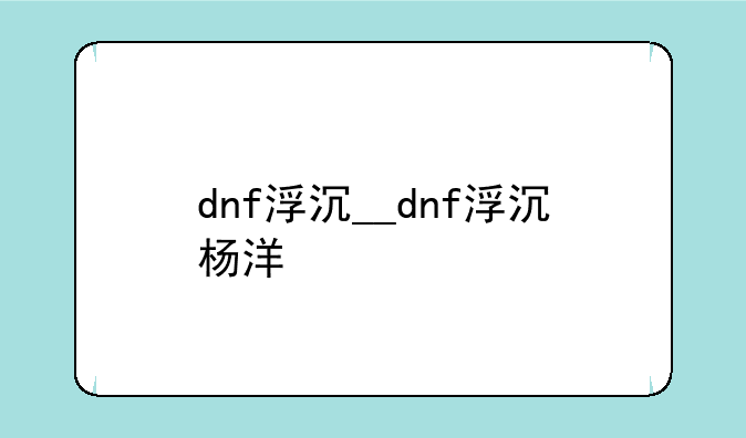 dnf浮沉__dnf浮沉杨洋