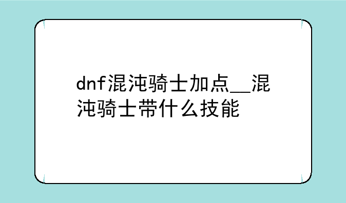 dnf混沌骑士加点__混沌骑士带什么技能