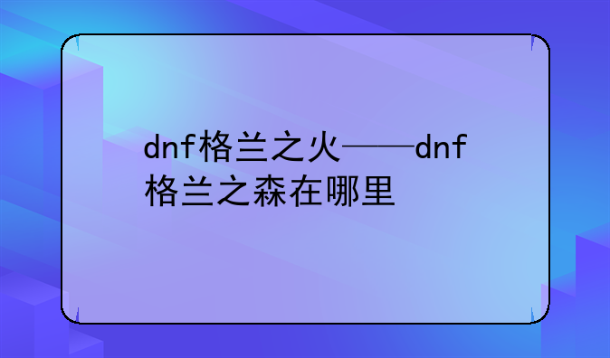 dnf格兰之火——dnf格兰之森在哪里