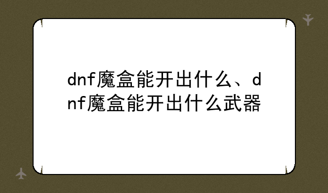 dnf魔盒能开出什么、dnf魔盒能开出什么武器