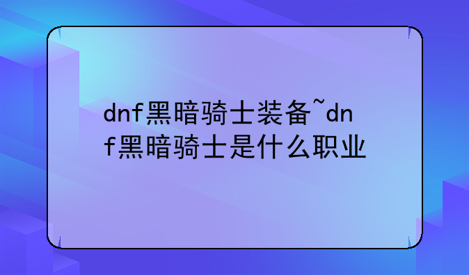 dnf黑暗骑士装备~dnf黑暗骑士是什么职业