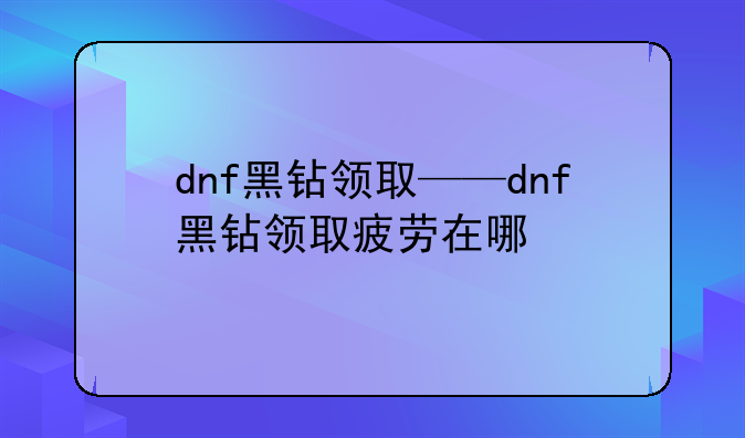 dnf黑钻领取——dnf黑钻领取疲劳在哪