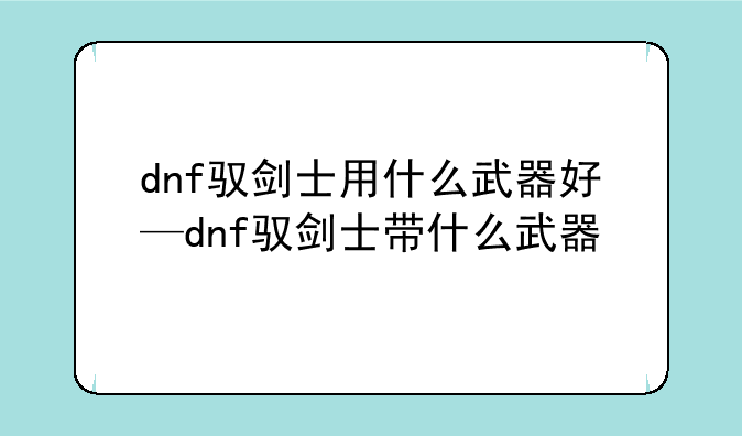 dnf驭剑士用什么武器好—dnf驭剑士带什么武器